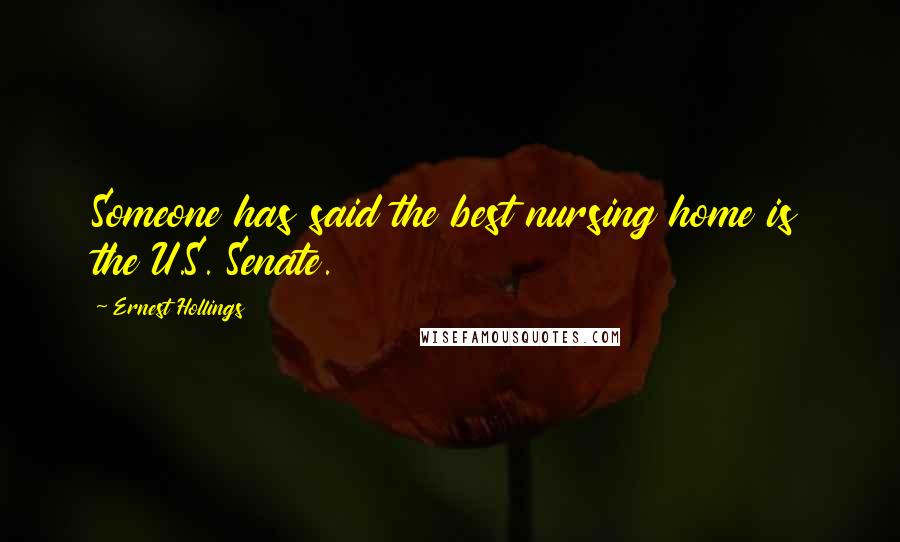 Ernest Hollings Quotes: Someone has said the best nursing home is the U.S. Senate.