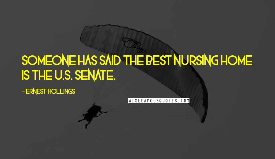 Ernest Hollings Quotes: Someone has said the best nursing home is the U.S. Senate.