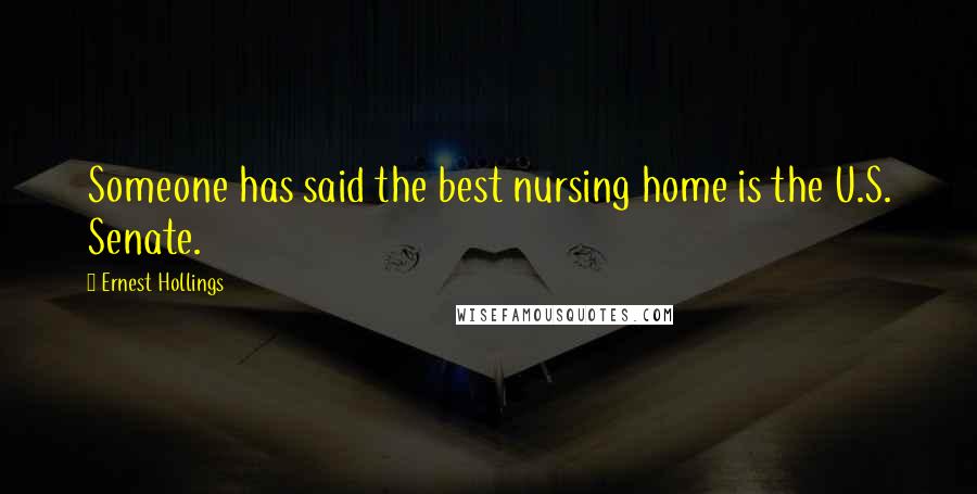 Ernest Hollings Quotes: Someone has said the best nursing home is the U.S. Senate.