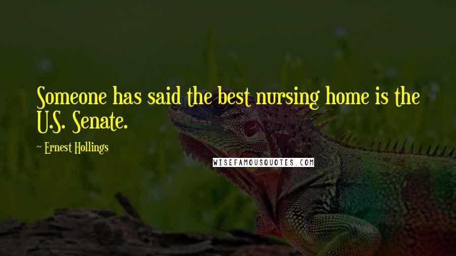 Ernest Hollings Quotes: Someone has said the best nursing home is the U.S. Senate.