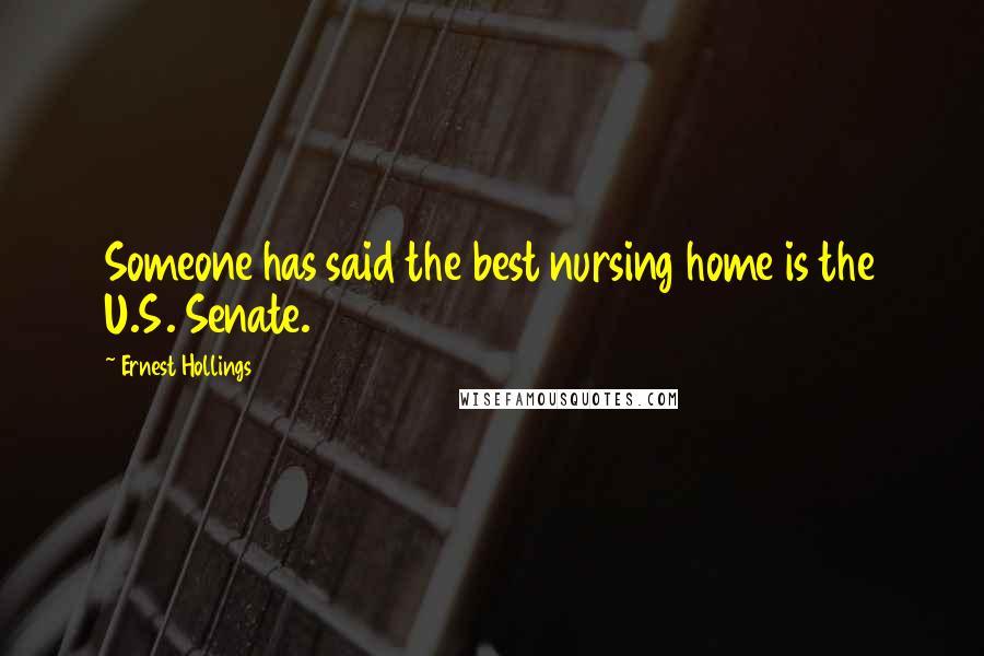 Ernest Hollings Quotes: Someone has said the best nursing home is the U.S. Senate.