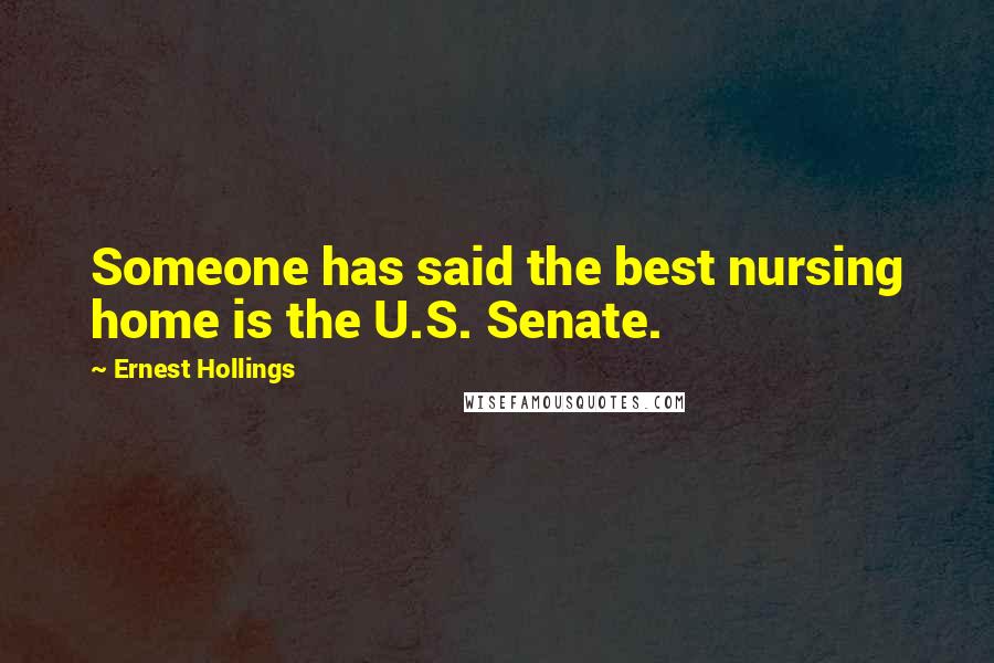 Ernest Hollings Quotes: Someone has said the best nursing home is the U.S. Senate.