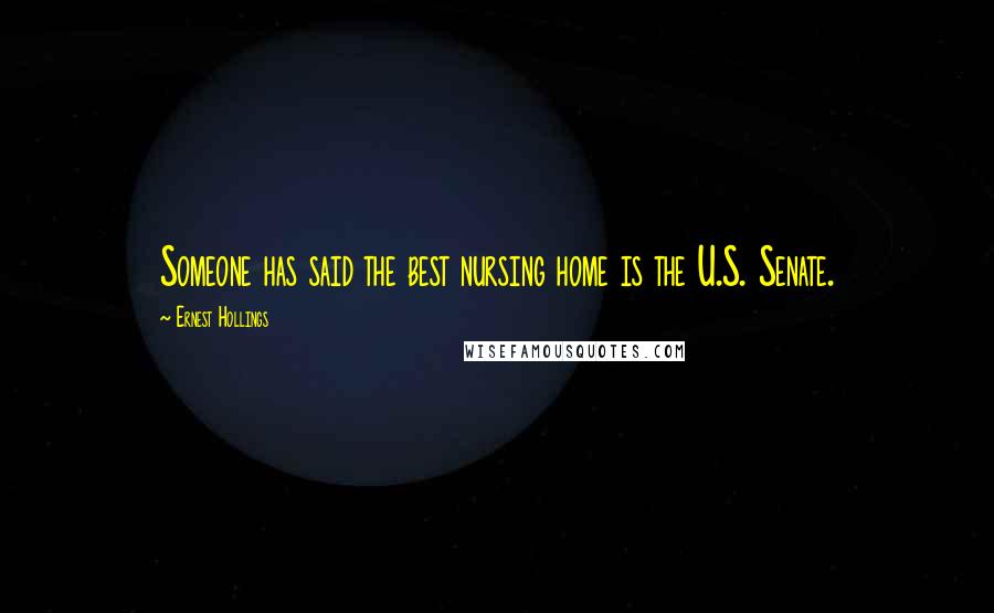 Ernest Hollings Quotes: Someone has said the best nursing home is the U.S. Senate.