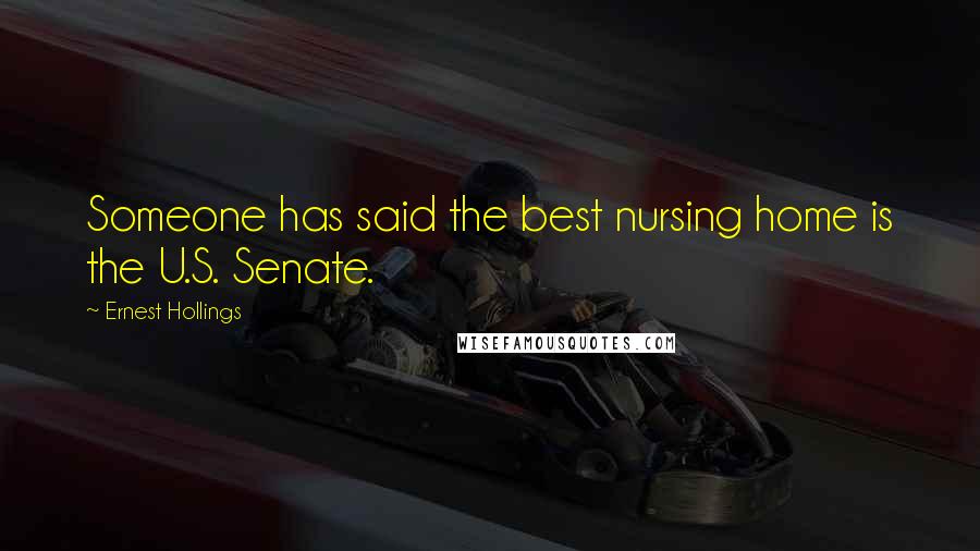 Ernest Hollings Quotes: Someone has said the best nursing home is the U.S. Senate.