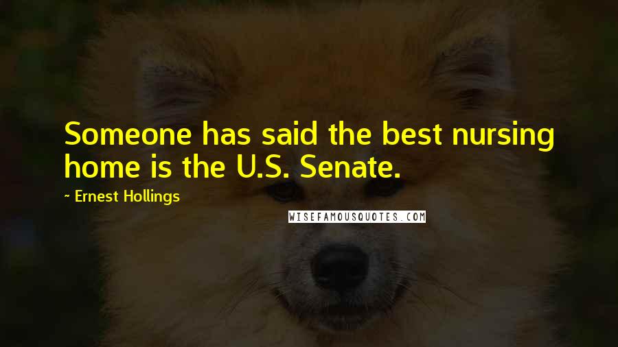 Ernest Hollings Quotes: Someone has said the best nursing home is the U.S. Senate.