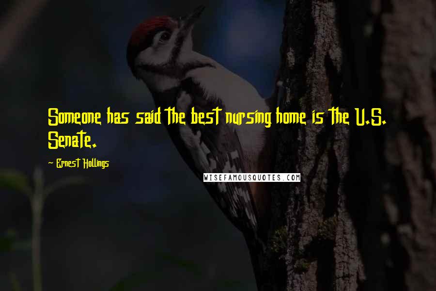 Ernest Hollings Quotes: Someone has said the best nursing home is the U.S. Senate.