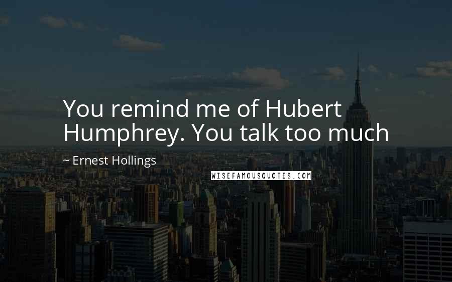 Ernest Hollings Quotes: You remind me of Hubert Humphrey. You talk too much