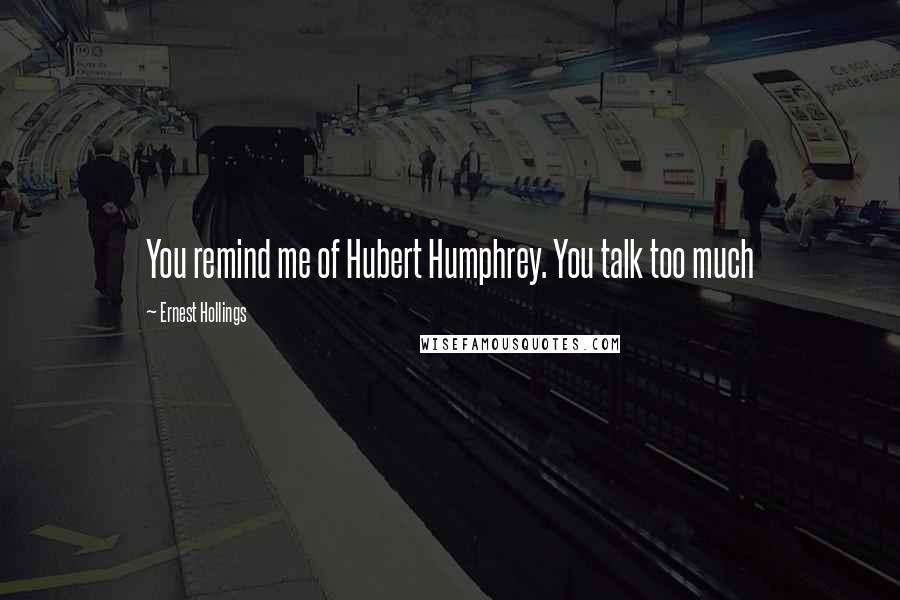 Ernest Hollings Quotes: You remind me of Hubert Humphrey. You talk too much