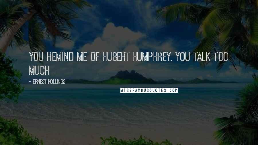Ernest Hollings Quotes: You remind me of Hubert Humphrey. You talk too much