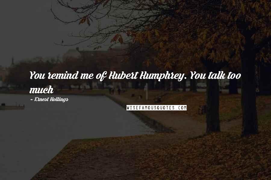Ernest Hollings Quotes: You remind me of Hubert Humphrey. You talk too much