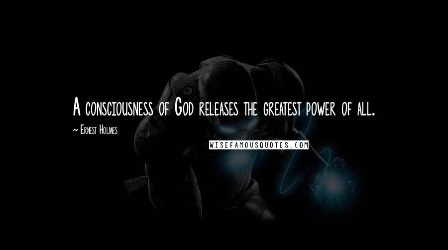 Ernest Holmes Quotes: A consciousness of God releases the greatest power of all.