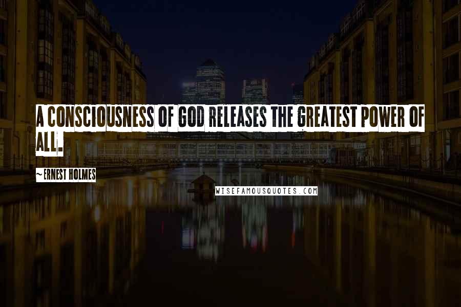 Ernest Holmes Quotes: A consciousness of God releases the greatest power of all.