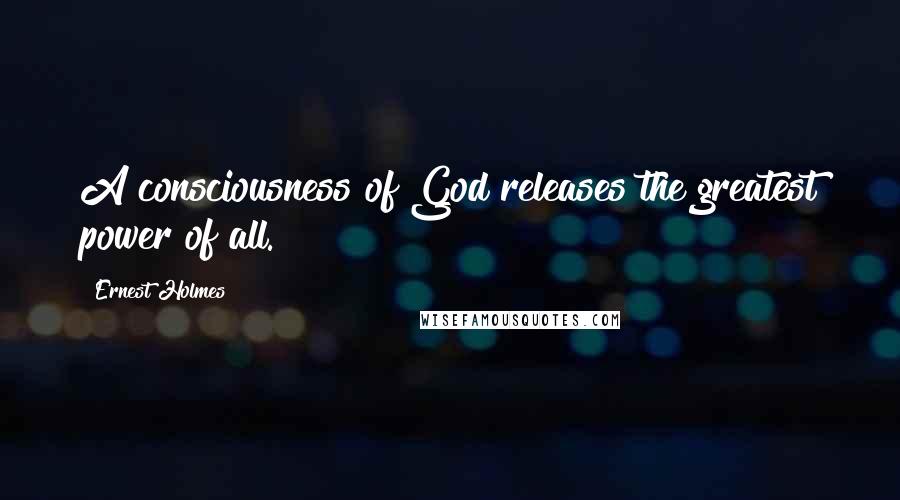 Ernest Holmes Quotes: A consciousness of God releases the greatest power of all.