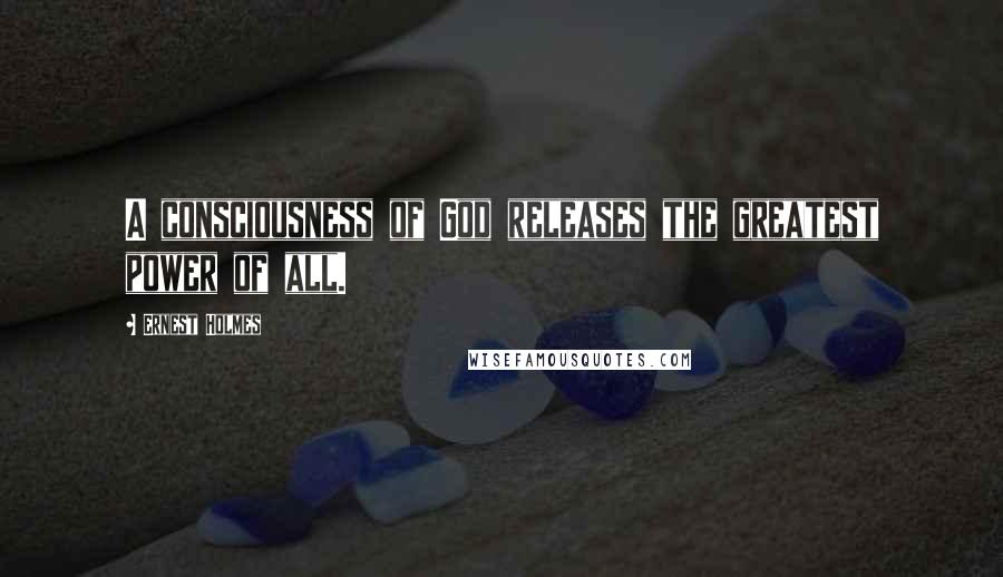 Ernest Holmes Quotes: A consciousness of God releases the greatest power of all.