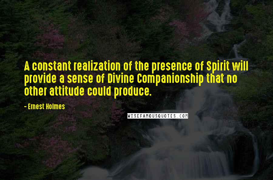 Ernest Holmes Quotes: A constant realization of the presence of Spirit will provide a sense of Divine Companionship that no other attitude could produce.