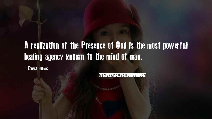 Ernest Holmes Quotes: A realization of the Presence of God is the most powerful healing agency known to the mind of man.