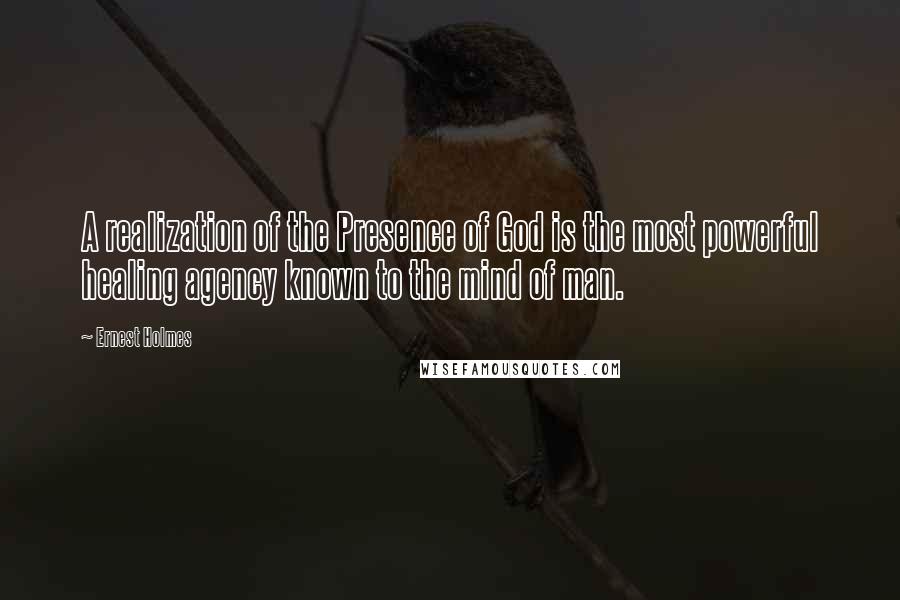 Ernest Holmes Quotes: A realization of the Presence of God is the most powerful healing agency known to the mind of man.