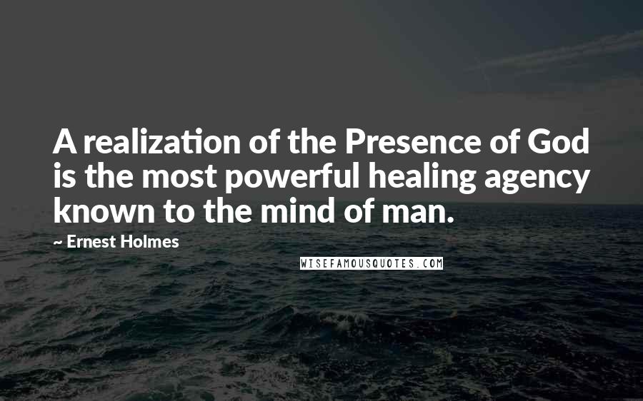 Ernest Holmes Quotes: A realization of the Presence of God is the most powerful healing agency known to the mind of man.