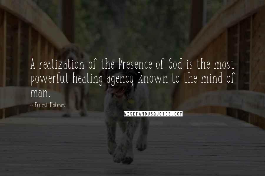 Ernest Holmes Quotes: A realization of the Presence of God is the most powerful healing agency known to the mind of man.