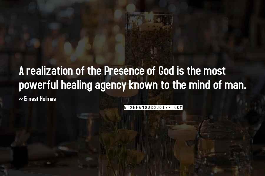 Ernest Holmes Quotes: A realization of the Presence of God is the most powerful healing agency known to the mind of man.