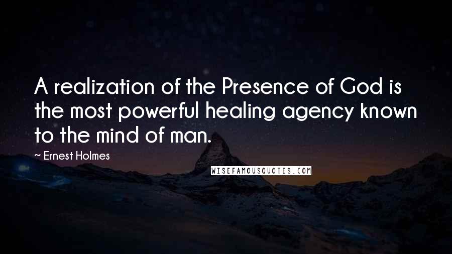 Ernest Holmes Quotes: A realization of the Presence of God is the most powerful healing agency known to the mind of man.