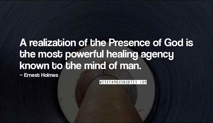 Ernest Holmes Quotes: A realization of the Presence of God is the most powerful healing agency known to the mind of man.