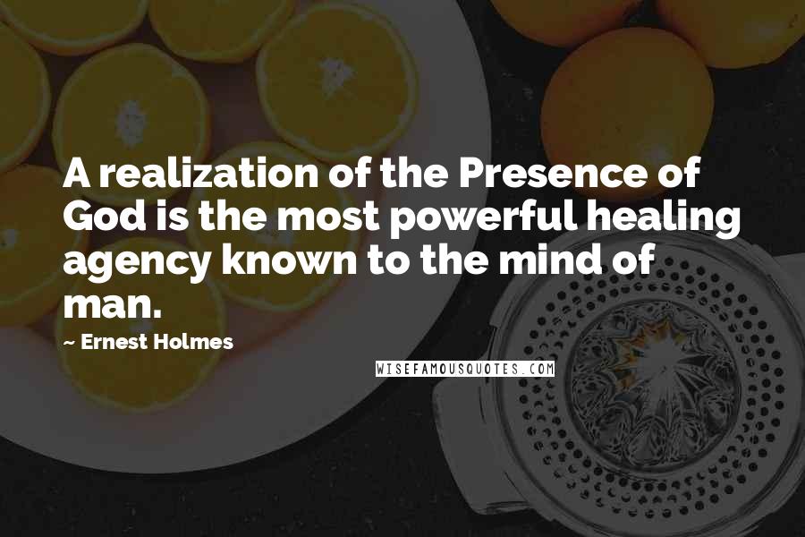 Ernest Holmes Quotes: A realization of the Presence of God is the most powerful healing agency known to the mind of man.