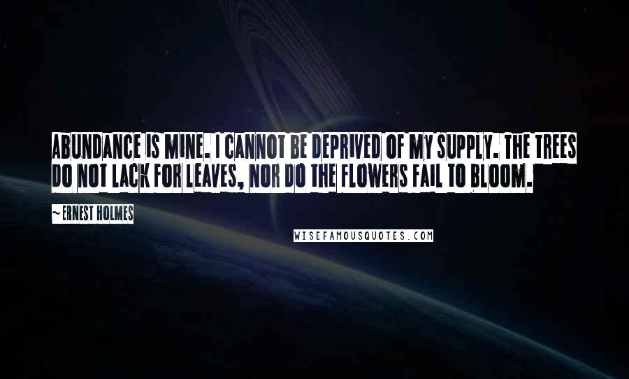 Ernest Holmes Quotes: Abundance is mine. I cannot be deprived of my supply. The trees do not lack for leaves, nor do the flowers fail to bloom.