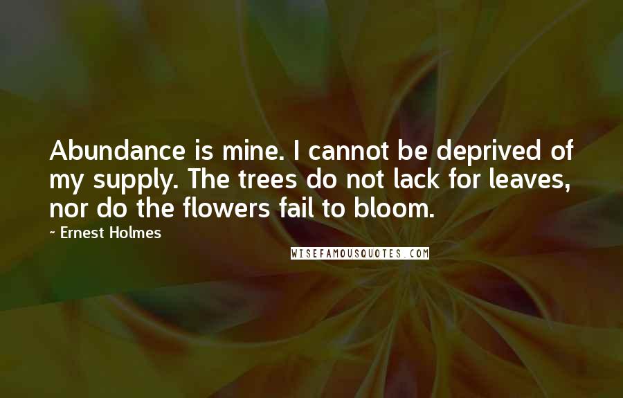 Ernest Holmes Quotes: Abundance is mine. I cannot be deprived of my supply. The trees do not lack for leaves, nor do the flowers fail to bloom.