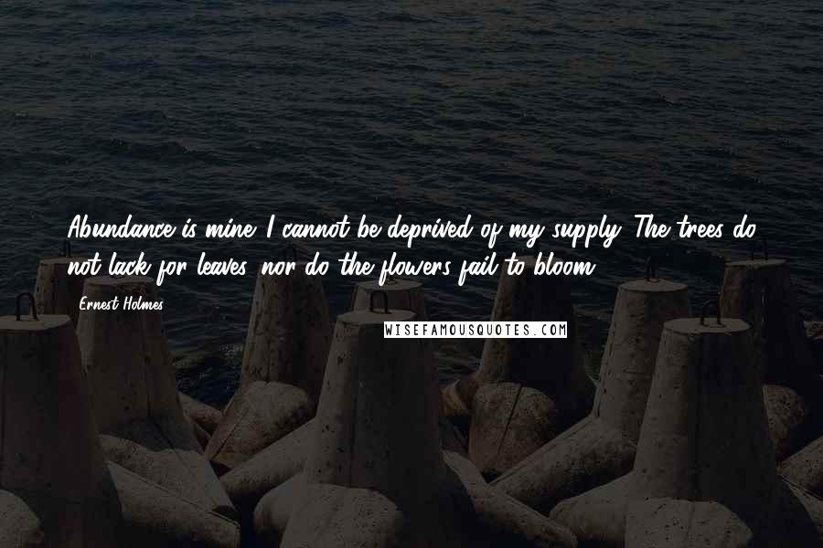 Ernest Holmes Quotes: Abundance is mine. I cannot be deprived of my supply. The trees do not lack for leaves, nor do the flowers fail to bloom.