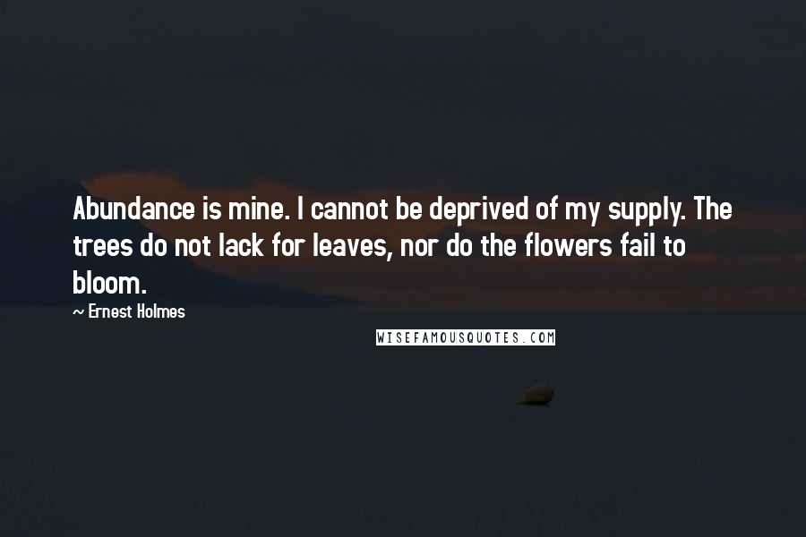 Ernest Holmes Quotes: Abundance is mine. I cannot be deprived of my supply. The trees do not lack for leaves, nor do the flowers fail to bloom.