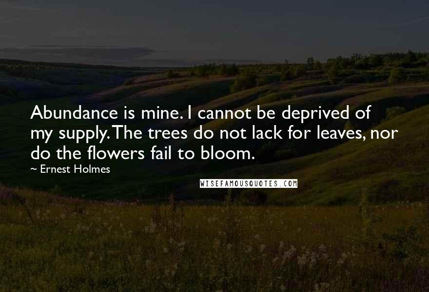 Ernest Holmes Quotes: Abundance is mine. I cannot be deprived of my supply. The trees do not lack for leaves, nor do the flowers fail to bloom.