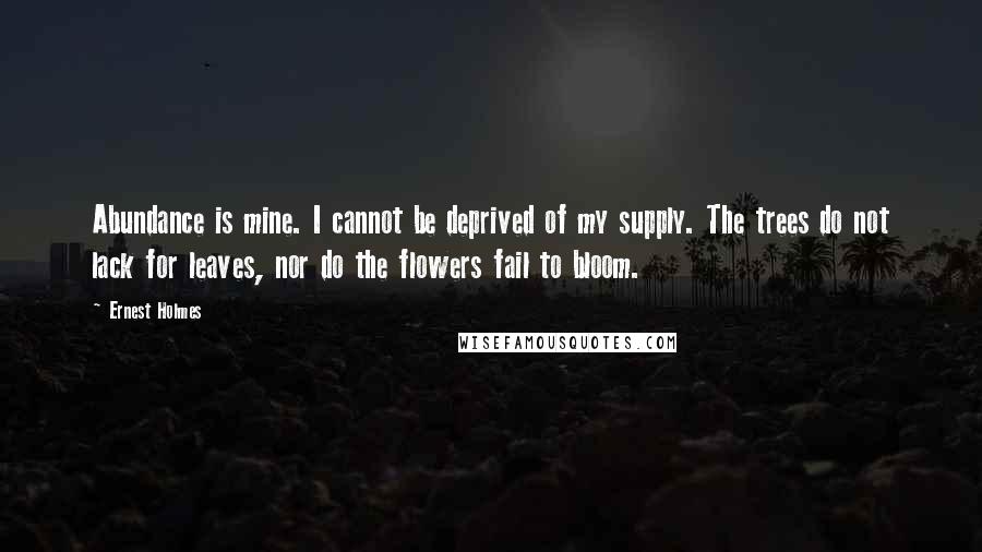 Ernest Holmes Quotes: Abundance is mine. I cannot be deprived of my supply. The trees do not lack for leaves, nor do the flowers fail to bloom.