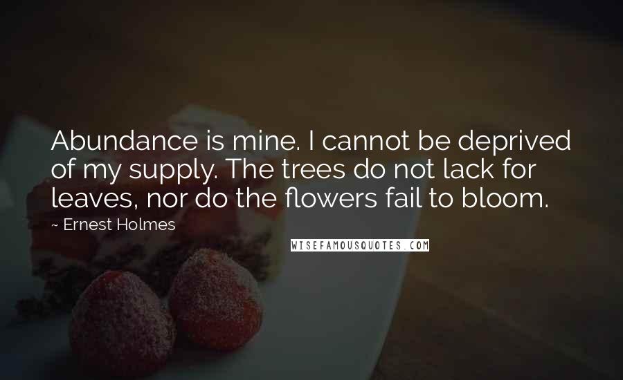 Ernest Holmes Quotes: Abundance is mine. I cannot be deprived of my supply. The trees do not lack for leaves, nor do the flowers fail to bloom.