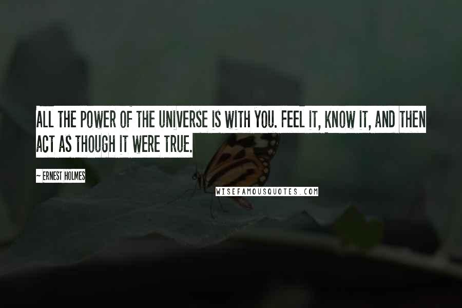 Ernest Holmes Quotes: All the power of the universe is with you. Feel it, know it, and then act as though it were true.