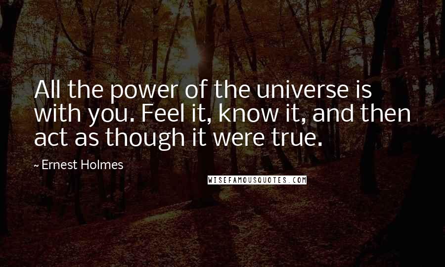 Ernest Holmes Quotes: All the power of the universe is with you. Feel it, know it, and then act as though it were true.