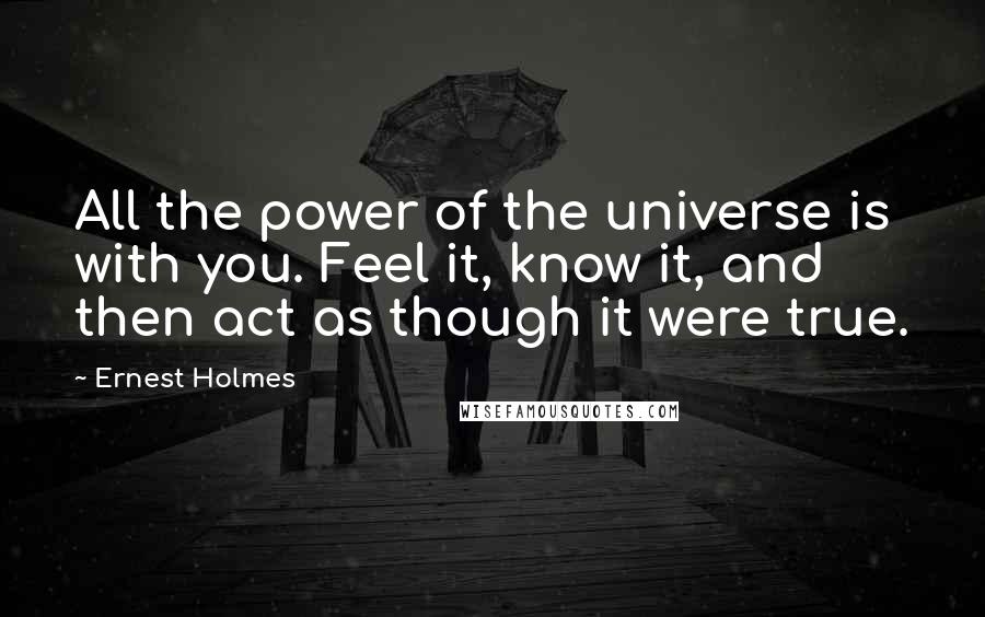 Ernest Holmes Quotes: All the power of the universe is with you. Feel it, know it, and then act as though it were true.