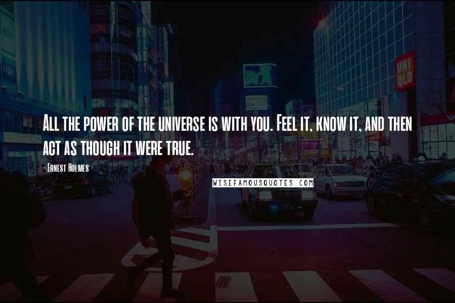 Ernest Holmes Quotes: All the power of the universe is with you. Feel it, know it, and then act as though it were true.