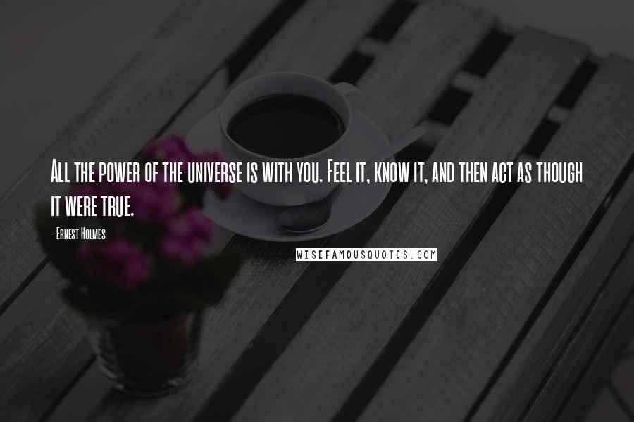 Ernest Holmes Quotes: All the power of the universe is with you. Feel it, know it, and then act as though it were true.