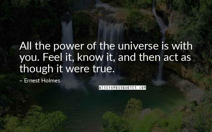 Ernest Holmes Quotes: All the power of the universe is with you. Feel it, know it, and then act as though it were true.