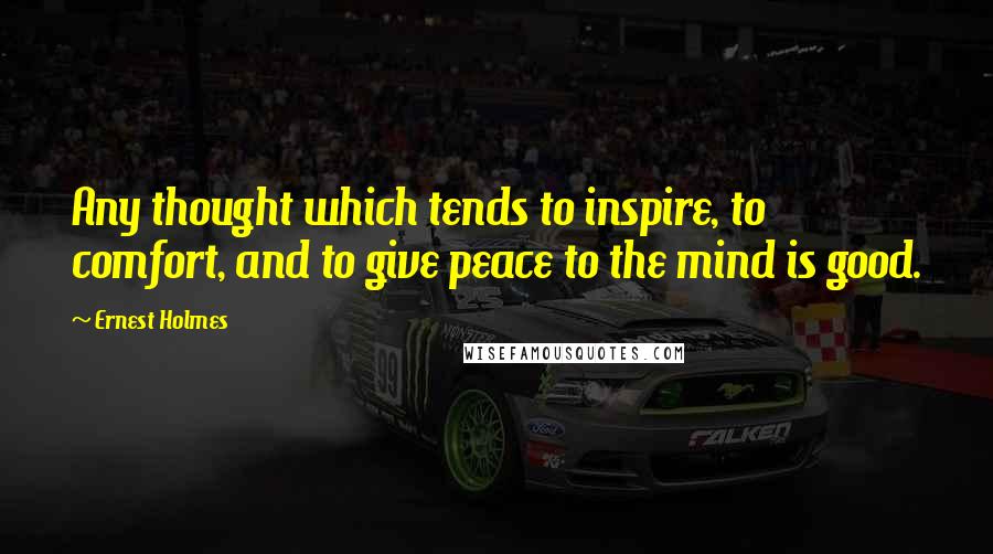 Ernest Holmes Quotes: Any thought which tends to inspire, to comfort, and to give peace to the mind is good.