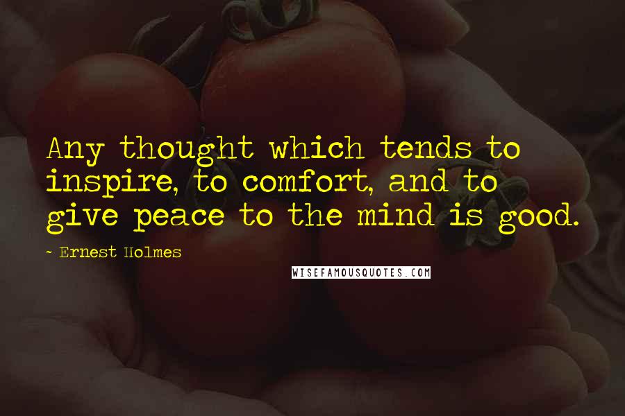 Ernest Holmes Quotes: Any thought which tends to inspire, to comfort, and to give peace to the mind is good.