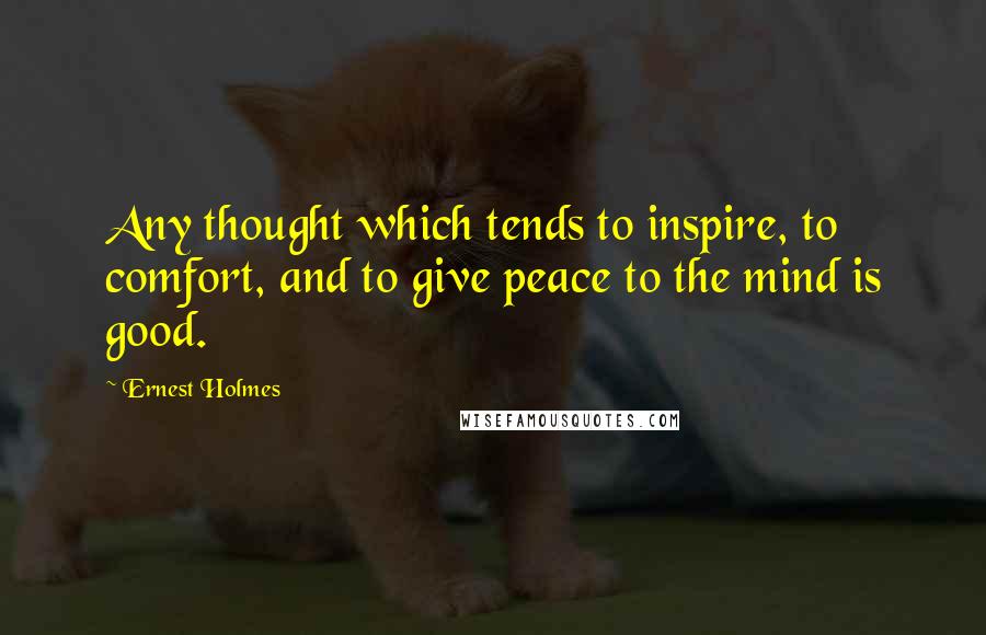 Ernest Holmes Quotes: Any thought which tends to inspire, to comfort, and to give peace to the mind is good.