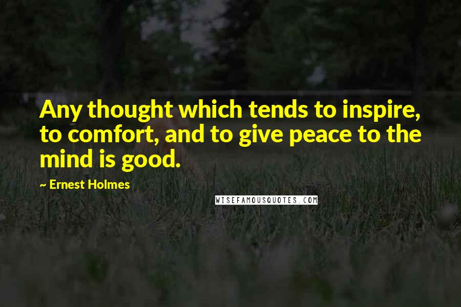 Ernest Holmes Quotes: Any thought which tends to inspire, to comfort, and to give peace to the mind is good.