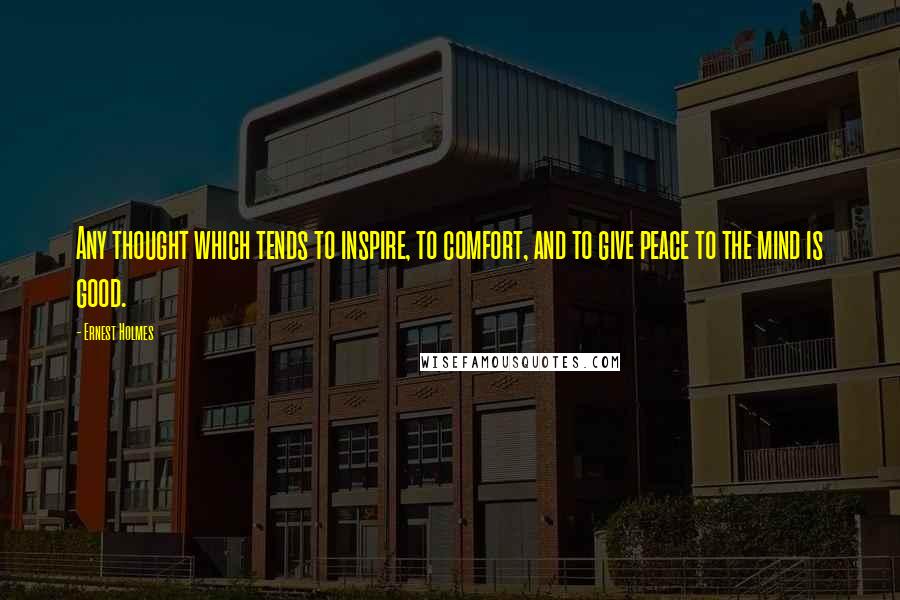 Ernest Holmes Quotes: Any thought which tends to inspire, to comfort, and to give peace to the mind is good.