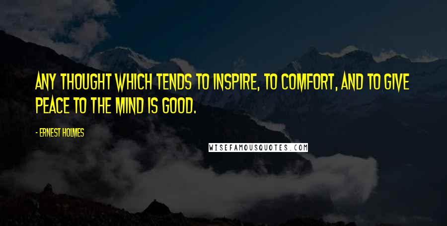 Ernest Holmes Quotes: Any thought which tends to inspire, to comfort, and to give peace to the mind is good.