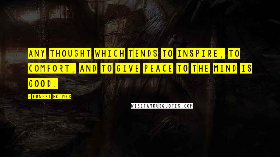 Ernest Holmes Quotes: Any thought which tends to inspire, to comfort, and to give peace to the mind is good.