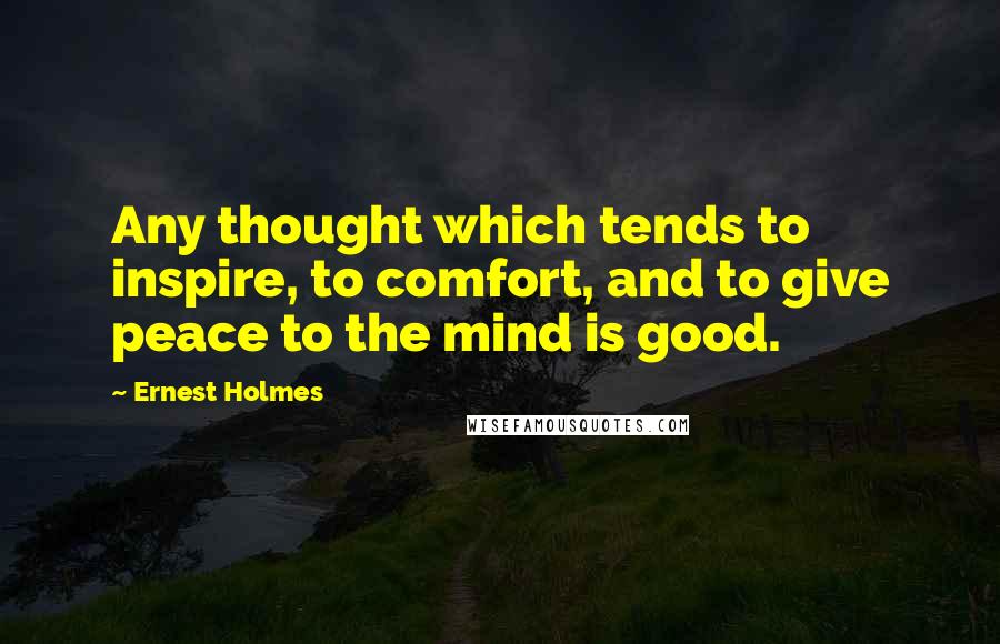 Ernest Holmes Quotes: Any thought which tends to inspire, to comfort, and to give peace to the mind is good.