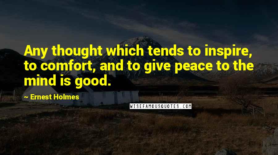 Ernest Holmes Quotes: Any thought which tends to inspire, to comfort, and to give peace to the mind is good.