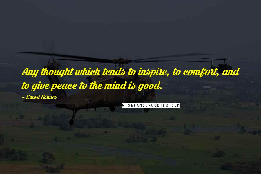 Ernest Holmes Quotes: Any thought which tends to inspire, to comfort, and to give peace to the mind is good.